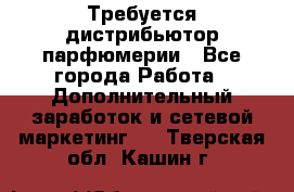 Требуется дистрибьютор парфюмерии - Все города Работа » Дополнительный заработок и сетевой маркетинг   . Тверская обл.,Кашин г.